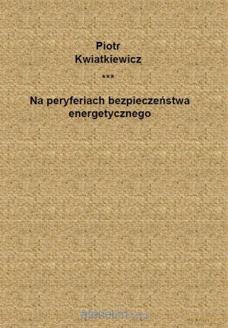 Na peryferiach bezpieczeństwa energetycznego - Piotr Kwiatkiewicz [KSIĄŻKA]