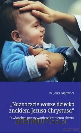 Naznaczcie wasze dziecko znakiem Jezusa Chrystusa - Jerzy Bagrowicz [KSIĄŻKA]