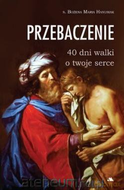 Przebaczenie. 40 dni walki o twoje serce - s. Bożena Maria [KSIĄŻKA]