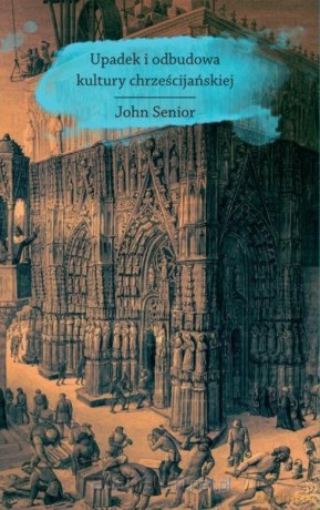 Upadek i odbudowa kultury chrześcijańskiej - John Senior [KSIĄŻKA]