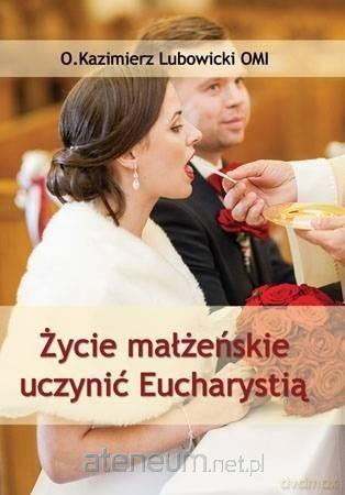 Życie małżeńskie uczynić Eucharystią - Michał Lubowicki [KSIĄŻKA]