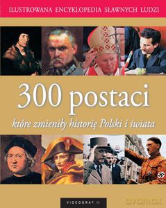 300 postaci, które zmieniły historię Polski i świata. Ilustrowana encyklopedia sławnych ludzi  [KSIĄŻKA]