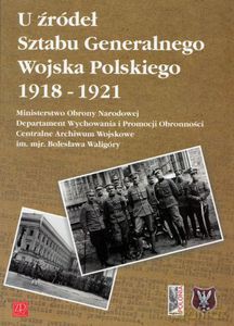 U źródeł Sztabu Generalnego Wojska Polskiego 1918-1921 Ministerstwo Obrony Narodowej Wychowania i Promocji Obronności Centralne Archiwum Wojskowe im. mjr. Bolesława Waligóry  [KSIĄŻKA]