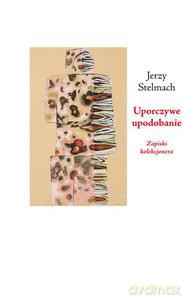 Uporczywe upodobanie. Zapiski kolekcjonera - Jerzy Stelmach [KSIĄŻKA]