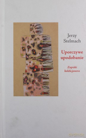 Uporczywe upodobanie. Zapiski kolekcjonera - Jerzy Stelmach [KSIĄŻKA]