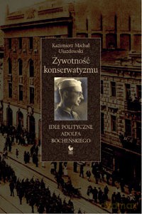 Żywotność konserwatyzmu. Idee polityczne Adolfa Bocheńskiego  - Ujazdowski Kazimierz Michał [KSIĄŻKA]