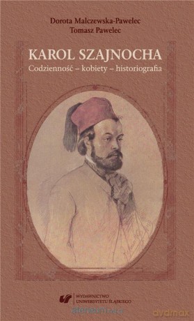 Karol Szajnocha. Codzienność - kobiety - Dorota Malczewska-Pawelec, Tomasz Pawelec [KSIĄŻKA]