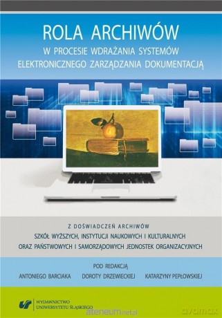 Rola archiwów w procesie wdrażania systemów... - Antoni Barciak, Dorota Drzewiecka, Katarzyna Pepłowska [KSIĄŻKA]