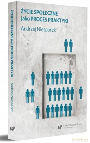 Życie społeczne jako proces praktyki - Andrzej Niesporek [KSIĄŻKA]