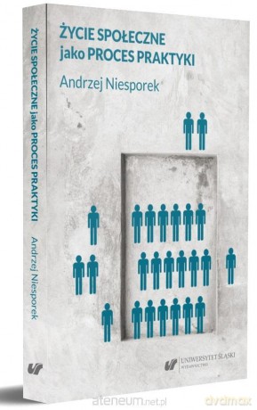Życie społeczne jako proces praktyki - Andrzej Niesporek [KSIĄŻKA]