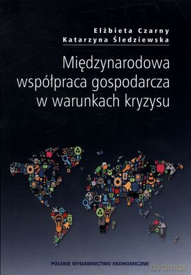 Międzynarodowa Współpraca Gospodarcza W Warunkach Kryzysu - Elżbieta Czarny, Katarzyna Śledziewska [KSIĄŻKA]