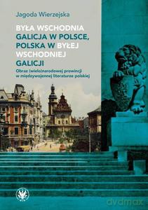 Była wschodnia Galicja w Polsce, Polska w byłej wschodniej Galicji. Obraz (wielo)narodowej prowincji w międzywojennej literaturze polskiej - Jagoda Wierzejska [KSIĄŻKA]