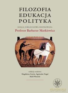 Filozofia, edukacja, polityka. Księga jubileuszowa dedykowana Profesor Barbarze Markiewicz [KSIĄŻKA]