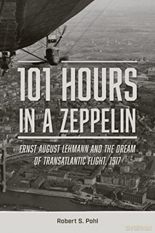 101 Hours in a Zeppelin: Ernst August Lehmann and the Dream of Transatlantic Flight, 1917 - Robert S Pohl [KSIĄŻKA]