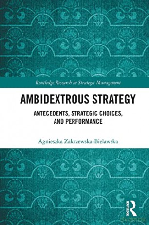 Ambidextrous Strategy: Antecedents, Strategic Choices, and Performance - Zakrzewska-Bielawska [KSIĄŻKA]