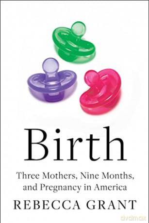 Birth: Three Mothers, Nine Months, and Pregnancy in America - Rebecca Grant [KSIĄŻKA]