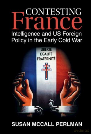 Contesting France: Intelligence and US Foreign Policy in the Early Cold War - Perlman Susan Mccal [KSIĄŻKA]