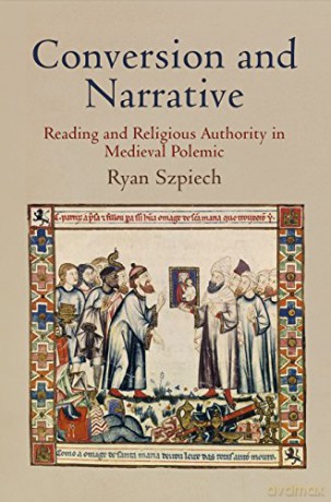 Conversion and Narrative: Reading and Religious Authority in Medieval Polemic - Ryan Szpiech [KSIĄŻKA]