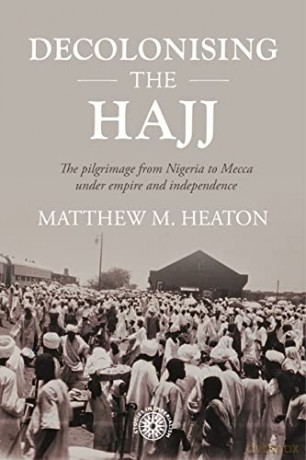 Decolonising the Hajj: The Pilgrimage from Nigeria to Mecca Under Empire and Independence: 208 - Matthew Heaton [KSIĄŻKA]