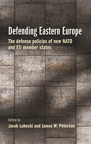 Defending Eastern Europe: The Defense Policies of New NATO and Eu Member States [KSIĄŻKA]