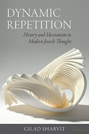 Dynamic Repetition - History and Messianism in Modern Jewish Thought - Gilad Sharvit [KSIĄŻKA]