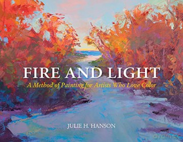 Fire and Light: A Method of Painting for Artists Who Love Color - Julie Hanson [KSIĄŻKA]