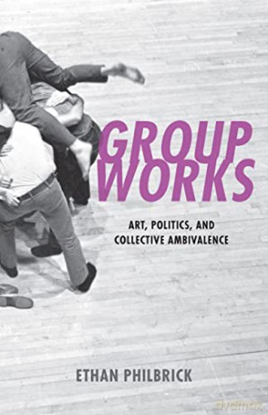 Group Works: Art, Politics, and Collective Ambivalence - Ethan Philbrick [KSIĄŻKA]