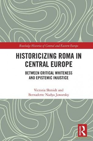 Historicizing Roma in Central Europe: Between Critical Whiteness and Epistemic Injustice - Victoria Shmidt [KSIĄŻKA]