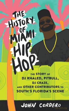 History Of Miami Hip Hop, The: The Story of DJ Khaled, Pitbull, DJ Craze, and Other Contributors to South Florida's Scene - John Cordero [KSIĄŻKA]