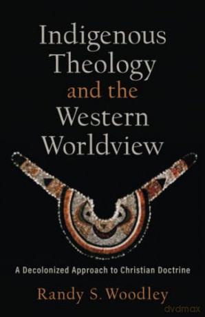 Indigenous Theology and the Western Worldview: A Decolonized Approach to Christian Doctrine - Woodley Randy S [KSIĄŻKA]