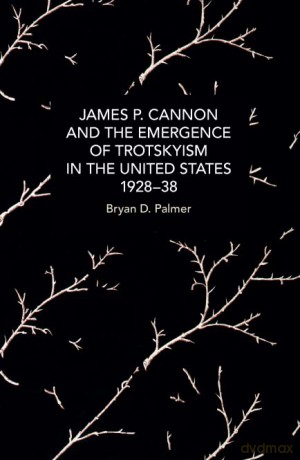 James P. Cannon and the Emergence of Trotskyism in the United States, 1928-38 - Bryan D. Palmer [KSIĄŻKA]