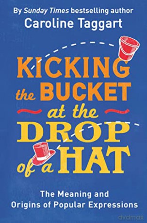Kicking the Bucket at the Drop of a Hat: The Meaning and Origins of Popular Expressions - Caroline Taggart [KSIĄŻKA]