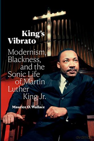 King's Vibrato: Modernism, Blackness, and the Sonic Life of Martin Luther King Jr. - Maurice O. Wallace [KSIĄŻKA]