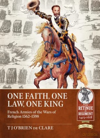 One Faith, One Law, One King: French Armies of the Wars of Religion 1562 - 1598 [KSIĄŻKA]