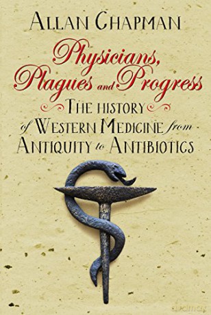 Physicians, Plagues and Progress: The History of Western medicine from Antiquity to Antibiotics - Allan Chapman [KSIĄŻKA]