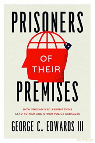 Prisoners of Their Premises: How Unexamined Assumptions Lead to War and Other Policy Debacles [KSIĄŻKA]