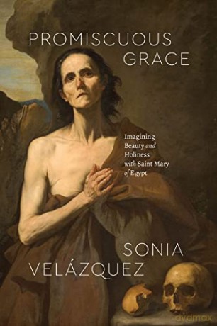 Promiscuous Grace: Imagining Beauty and Holiness with Saint Mary of Egypt - Sonia Velazquez [KSIĄŻKA]