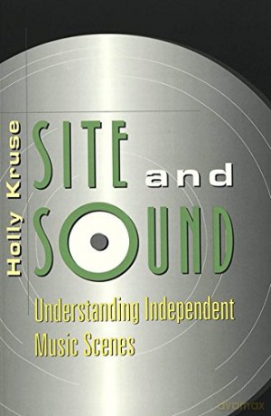 Site and Sound; Understanding Independent Music Scenes - Holly Kruse [KSIĄŻKA]