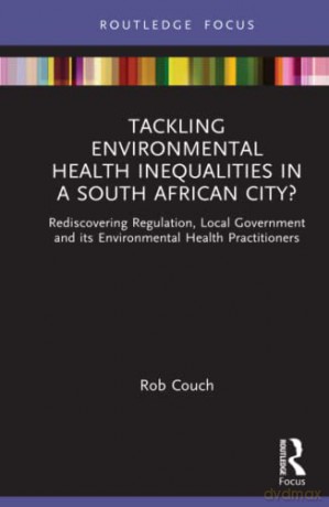Tackling Environmental Health Inequalities in a South African City: Rediscovering Regulation, Local Government and its Environmental Health Practitioners - Rob Couch [KSIĄŻKA]