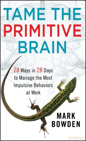 Tame the Primitive Brain: 28 Ways in 28 Days to Manage the Most Impulsive Behaviors at Work - Mark Bowden [KSIĄŻKA]
