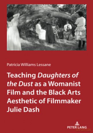Teaching Daughters of the Dust as a Womanist Film and the Black Arts Aesthetic of Filmmaker Julie Dash - P. W. Lessane [KSIĄŻKA]