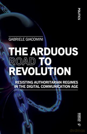 The arduous road to revolution: Resisting Authoritarian Regimes in the Digital Communication Age [KSIĄŻKA]