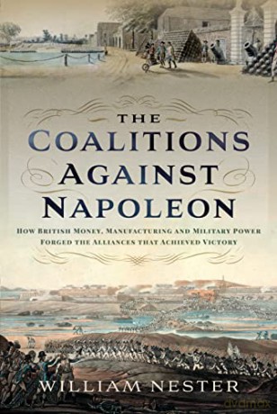 The Coalitions against Napoleon: How British Money, Manufacturing and Military Power Forged the Alliances that Achieved Victory - William Nester [KSIĄŻKA]