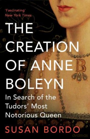 The Creation of Anne Boleyn: In Search of the Tudors' Most Notorious Queen - Susan Bordo [KSIĄŻKA]