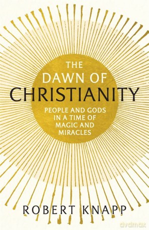 The Dawn of Christianity: People and Gods in a Time of Magic and Miracles - Robert Knapp [KSIĄŻKA]