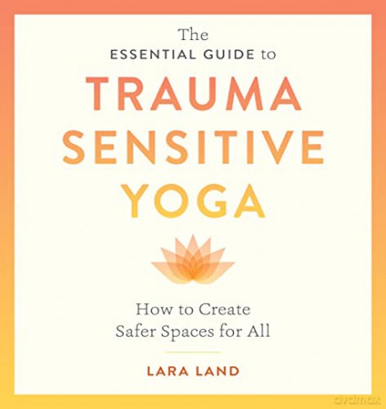 The Essential Guide to Trauma Sensitive Yoga: How to Create Safer Spaces for All - Lara Land [KSIĄŻKA]
