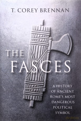 The Fasces: A History of Ancient Rome's Most Dangerous Political Symbol [KSIĄŻKA]