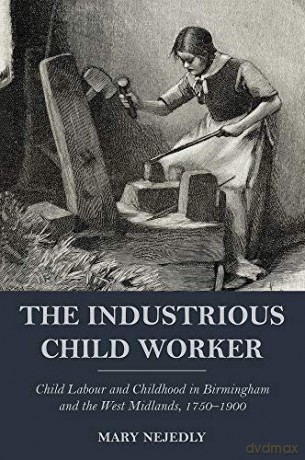 The Industrious Child Worker: Child labour and childhood in Birmingham and the West Midlands, 1750-1900 - Mary Nejedly [KSIĄŻKA]