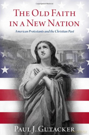 The Old Faith in a New Nation: American Protestants and the Christian Past - Paul J. Gutacker [KSIĄŻKA]