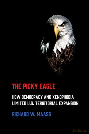The Picky Eagle: How Democracy and Xenophobia Limited U.S. Territorial Expansion - Richard W. Maass [KSIĄŻKA]